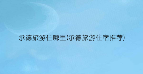 承德旅游住哪里(承德旅游住宿推荐)