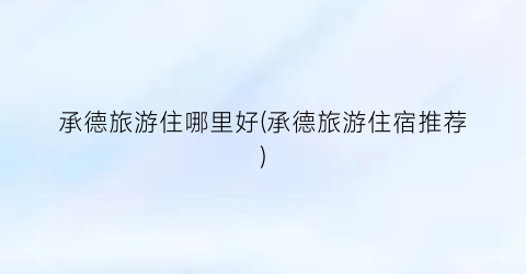 承德旅游住哪里好(承德旅游住宿推荐)