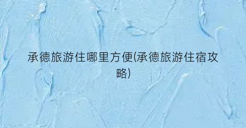 承德旅游住哪里方便(承德旅游住宿攻略)