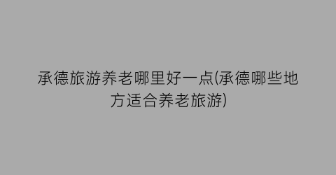 承德旅游养老哪里好一点(承德哪些地方适合养老旅游)
