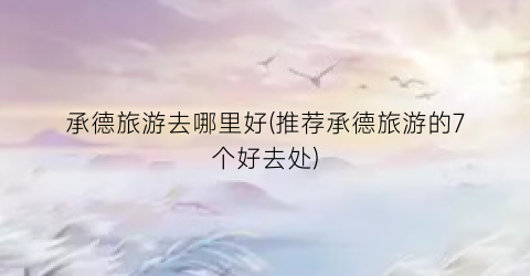 承德旅游去哪里好(推荐承德旅游的7个好去处)