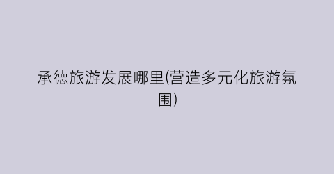 承德旅游发展哪里(营造多元化旅游氛围)