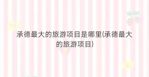 承德最大的旅游项目是哪里(承德最大的旅游项目)