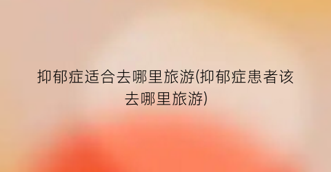 抑郁症适合去哪里旅游(抑郁症患者该去哪里旅游)