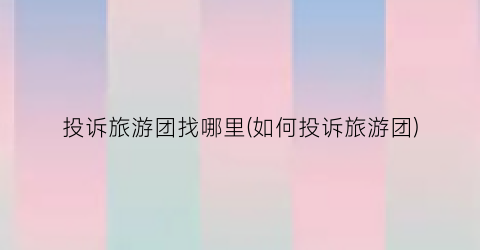投诉旅游团找哪里(如何投诉旅游团)