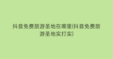 抖音免费旅游圣地在哪里(抖音免费旅游圣地实打实)