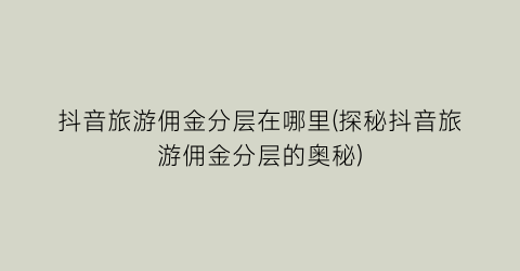 抖音旅游佣金分层在哪里(探秘抖音旅游佣金分层的奥秘)