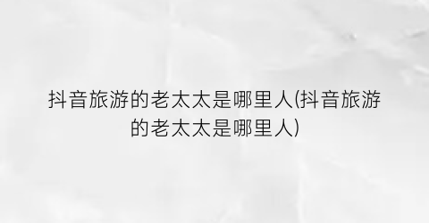 抖音旅游的老太太是哪里人(抖音旅游的老太太是哪里人)