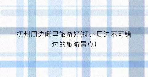 抚州周边哪里旅游好(抚州周边不可错过的旅游景点)
