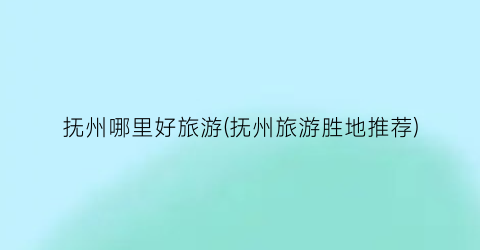 抚州哪里好旅游(抚州旅游胜地推荐)