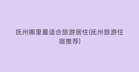 抚州哪里最适合旅游居住(抚州旅游住宿推荐)