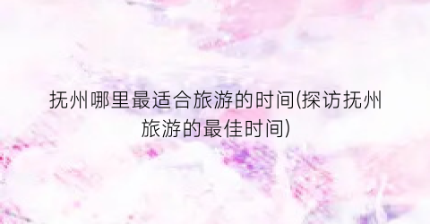 抚州哪里最适合旅游的时间(探访抚州旅游的最佳时间)