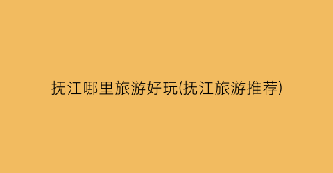 抚江哪里旅游好玩(抚江旅游推荐)