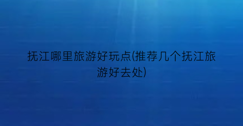 抚江哪里旅游好玩点(推荐几个抚江旅游好去处)