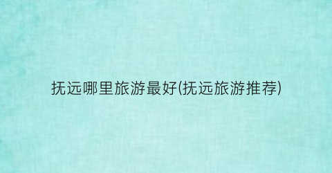 抚远哪里旅游最好(抚远旅游推荐)