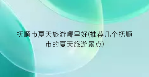 抚顺市夏天旅游哪里好(推荐几个抚顺市的夏天旅游景点)