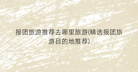 报团旅游推荐去哪里旅游(精选报团旅游目的地推荐)