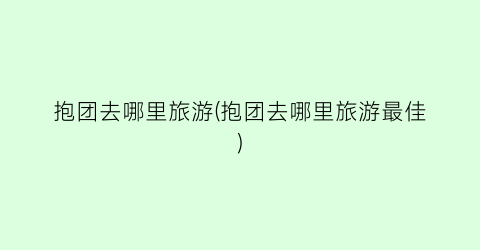 抱团去哪里旅游(抱团去哪里旅游最佳)