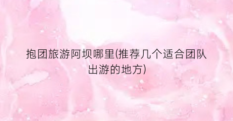 抱团旅游阿坝哪里(推荐几个适合团队出游的地方)