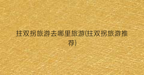 拄双拐旅游去哪里旅游(拄双拐旅游推荐)