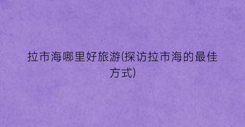 拉市海哪里好旅游(探访拉市海的最佳方式)