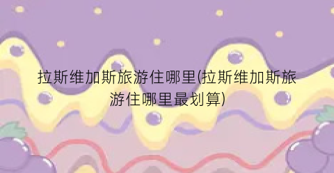 拉斯维加斯旅游住哪里(拉斯维加斯旅游住哪里最划算)