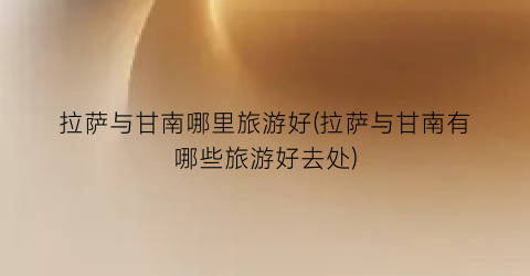 拉萨与甘南哪里旅游好(拉萨与甘南有哪些旅游好去处)