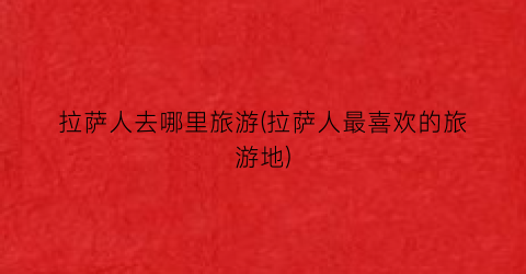 拉萨人去哪里旅游(拉萨人最喜欢的旅游地)