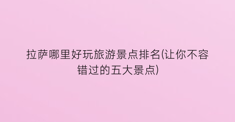 拉萨哪里好玩旅游景点排名(让你不容错过的五大景点)