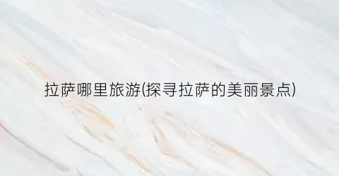 拉萨哪里旅游(探寻拉萨的美丽景点)