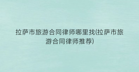 拉萨市旅游合同律师哪里找(拉萨市旅游合同律师推荐)