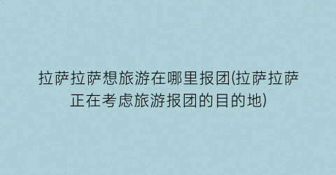 拉萨拉萨想旅游在哪里报团(拉萨拉萨正在考虑旅游报团的目的地)