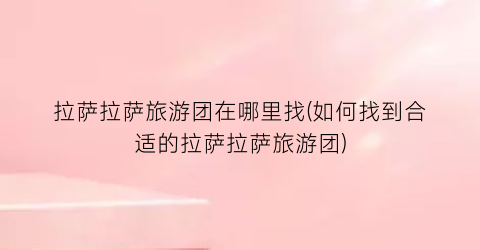 拉萨拉萨旅游团在哪里找(如何找到合适的拉萨拉萨旅游团)