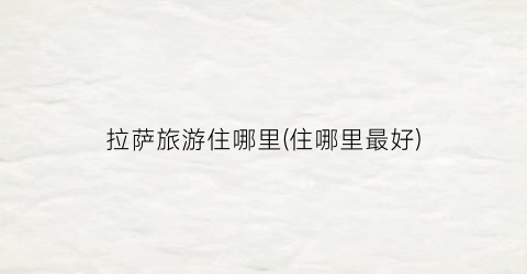 拉萨旅游住哪里(住哪里最好)
