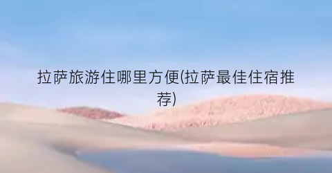 拉萨旅游住哪里方便(拉萨最佳住宿推荐)
