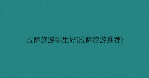 拉萨旅游哪里好(拉萨旅游推荐)