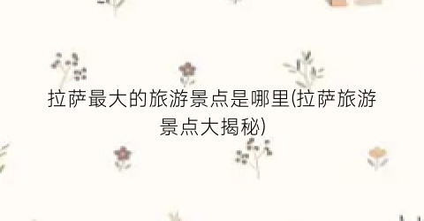 拉萨最大的旅游景点是哪里(拉萨旅游景点大揭秘)