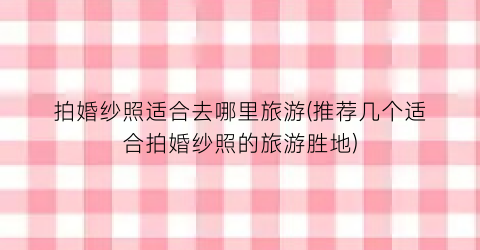 拍婚纱照适合去哪里旅游(推荐几个适合拍婚纱照的旅游胜地)