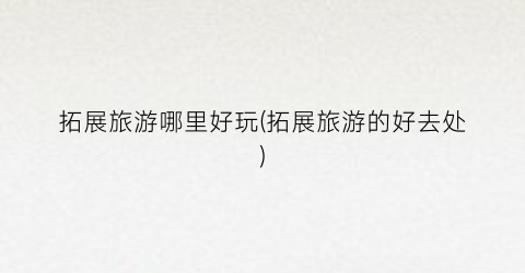 拓展旅游哪里好玩(拓展旅游的好去处)