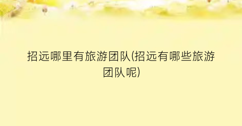 招远哪里有旅游团队(招远有哪些旅游团队呢)