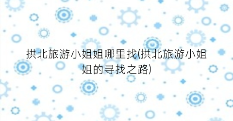 拱北旅游小姐姐哪里找(拱北旅游小姐姐的寻找之路)