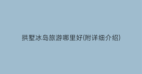 拱墅冰岛旅游哪里好(附详细介绍)