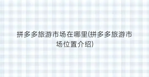 拼多多旅游市场在哪里(拼多多旅游市场位置介绍)