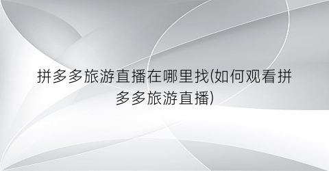 拼多多旅游直播在哪里找(如何观看拼多多旅游直播)