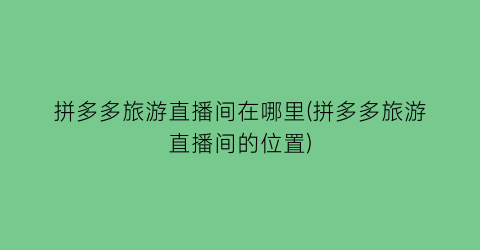 拼多多旅游直播间在哪里(拼多多旅游直播间的位置)