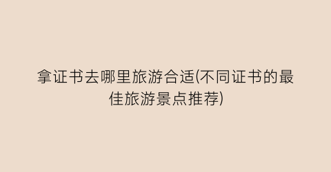 拿证书去哪里旅游合适(不同证书的最佳旅游景点推荐)