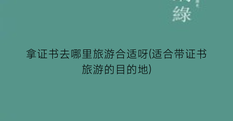 拿证书去哪里旅游合适呀(适合带证书旅游的目的地)