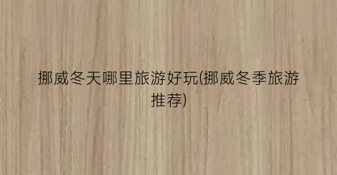 挪威冬天哪里旅游好玩(挪威冬季旅游推荐)
