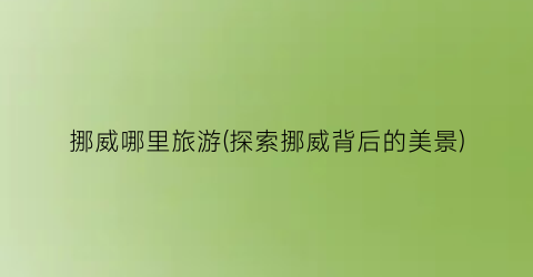 挪威哪里旅游(探索挪威背后的美景)