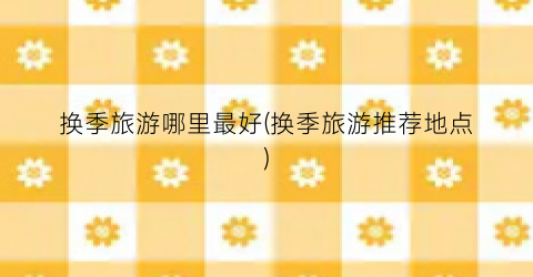 换季旅游哪里最好(换季旅游推荐地点)